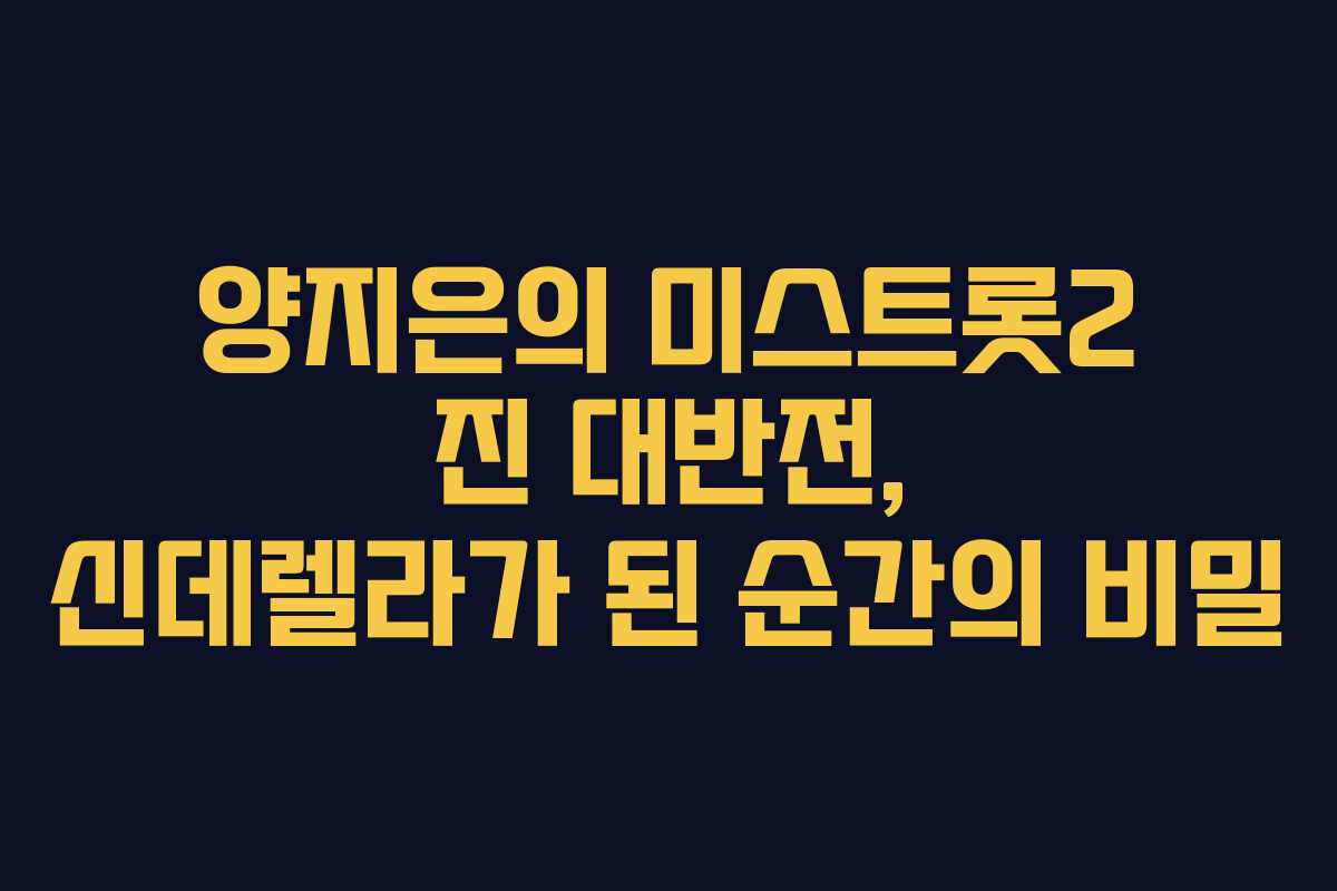 양지은의 미스트롯2 진 대반전, 신데렐라가 된 순간의 비밀