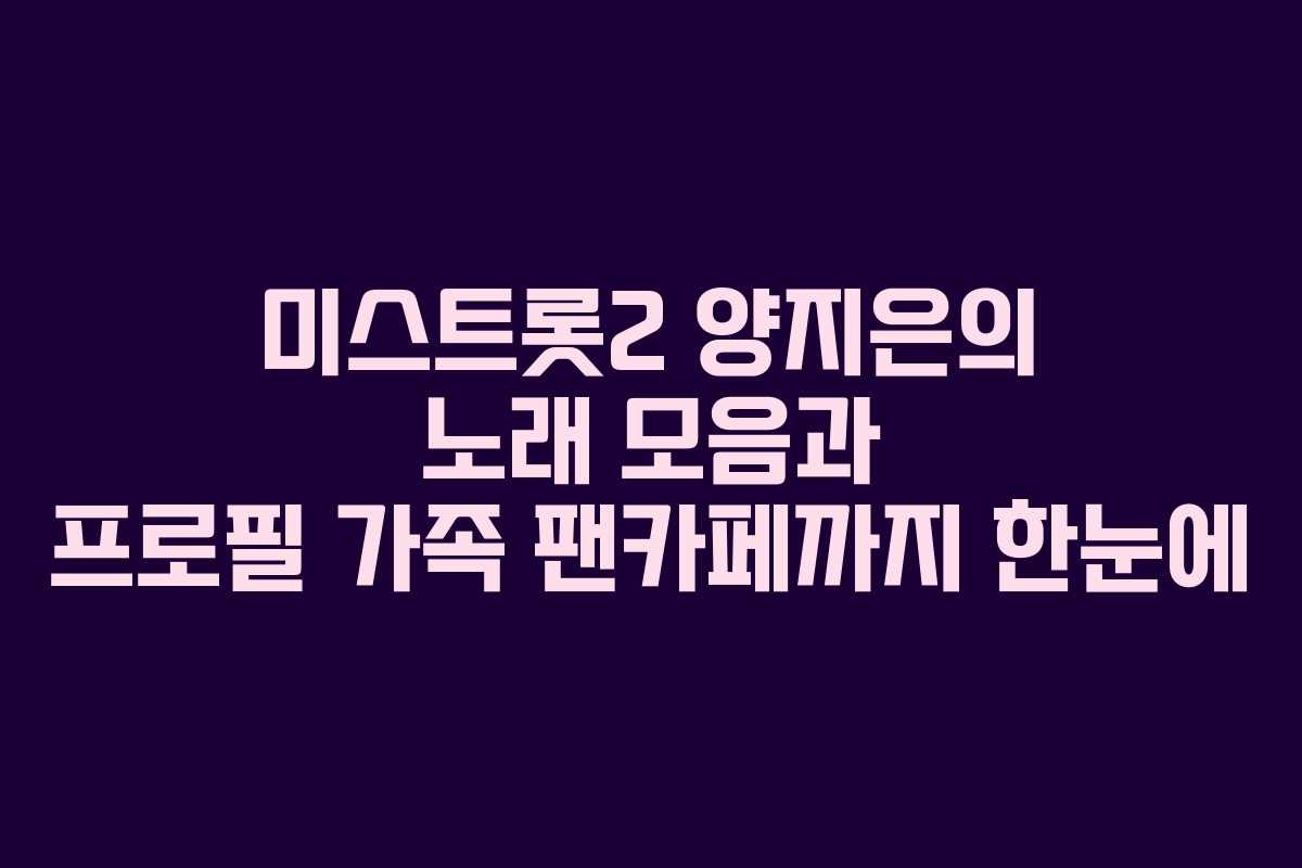 미스트롯2 양지은의 노래 모음과 프로필 가족 팬카페까지 한눈에