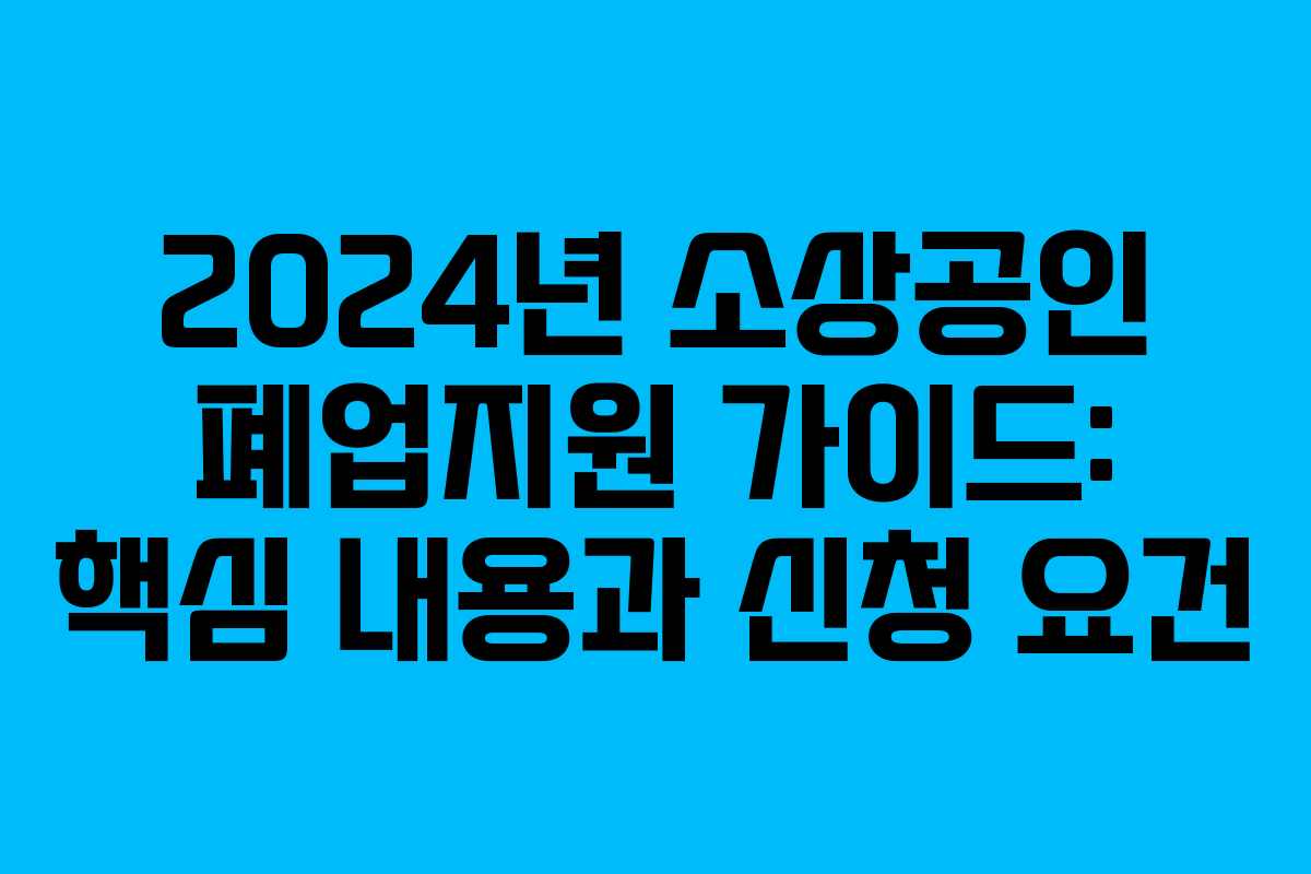 2024년 소상공인 폐업지원 가이드: 핵심 내용과 신청 요건