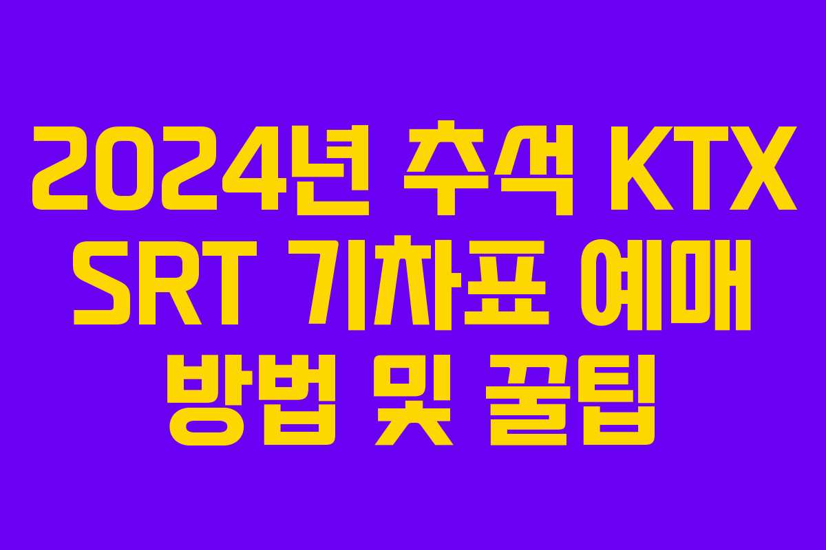 2024년 추석 KTX SRT 기차표 예매 방법 및 꿀팁