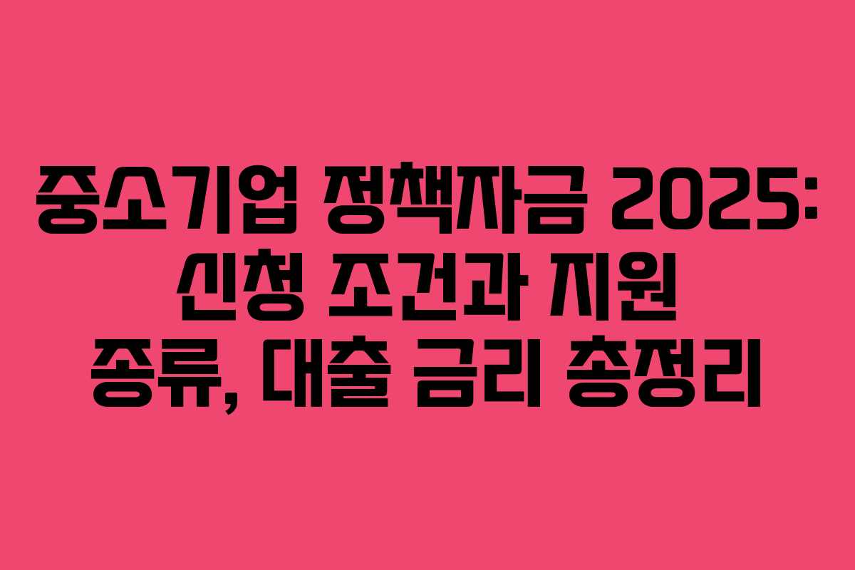 중소기업 정책자금 2025: 신청 조건과 지원 종류, 대출 금리 총정리