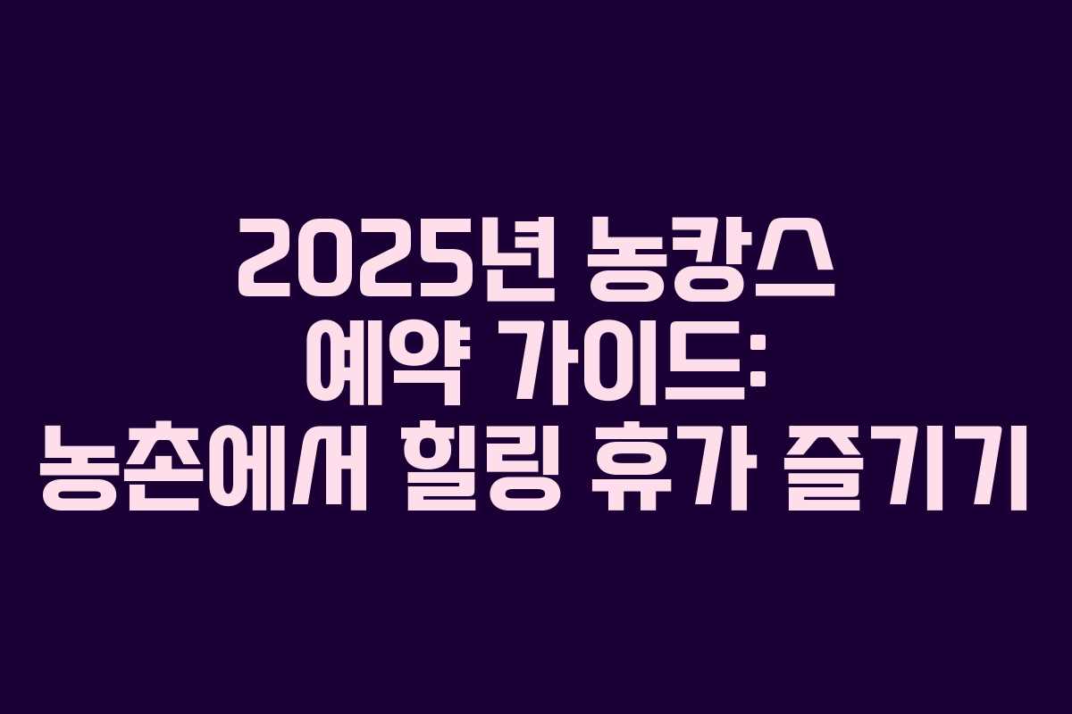 2025년 농캉스 예약 가이드: 농촌에서 힐링 휴가 즐기기