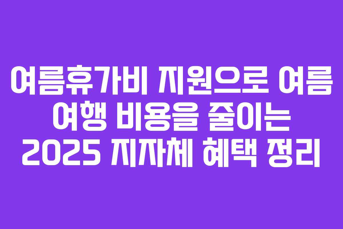 여름휴가비 지원으로 여름 여행 비용을 줄이는 2025 지자체 혜택 정리
