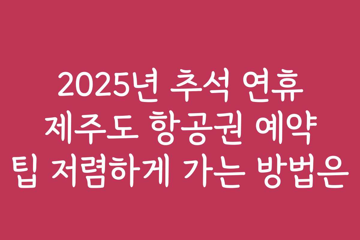 2025년 추석 연휴 제주도 항공권 예약 팁 저렴하게 가는 방법은