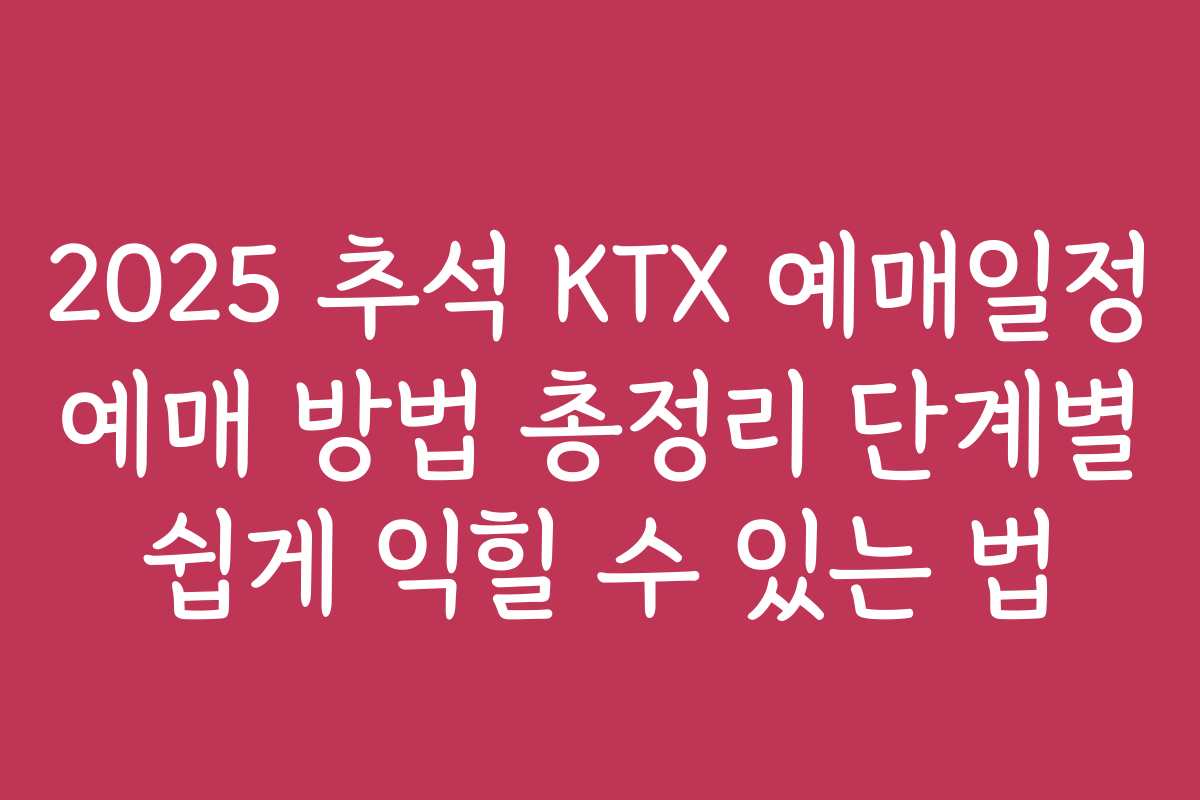 2025 추석 KTX 예매일정 예매 방법 총정리 단계별 쉽게 익힐 수 있는 법