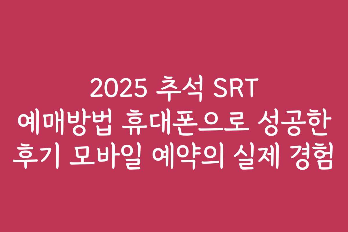 2025 추석 SRT 예매방법 휴대폰으로 성공한 후기 모바일 예약의 실제 경험