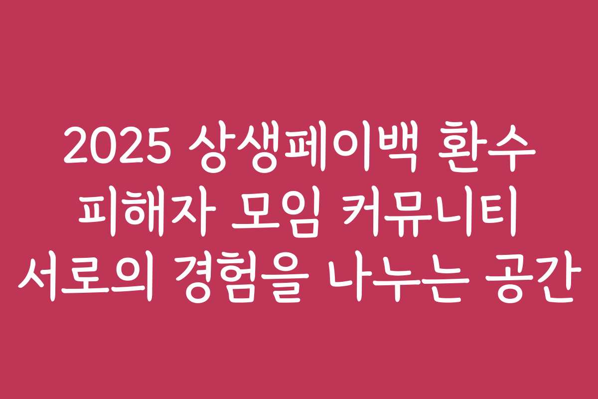 2025 상생페이백 환수 피해자 모임 커뮤니티 서로의 경험을 나누는 공간
