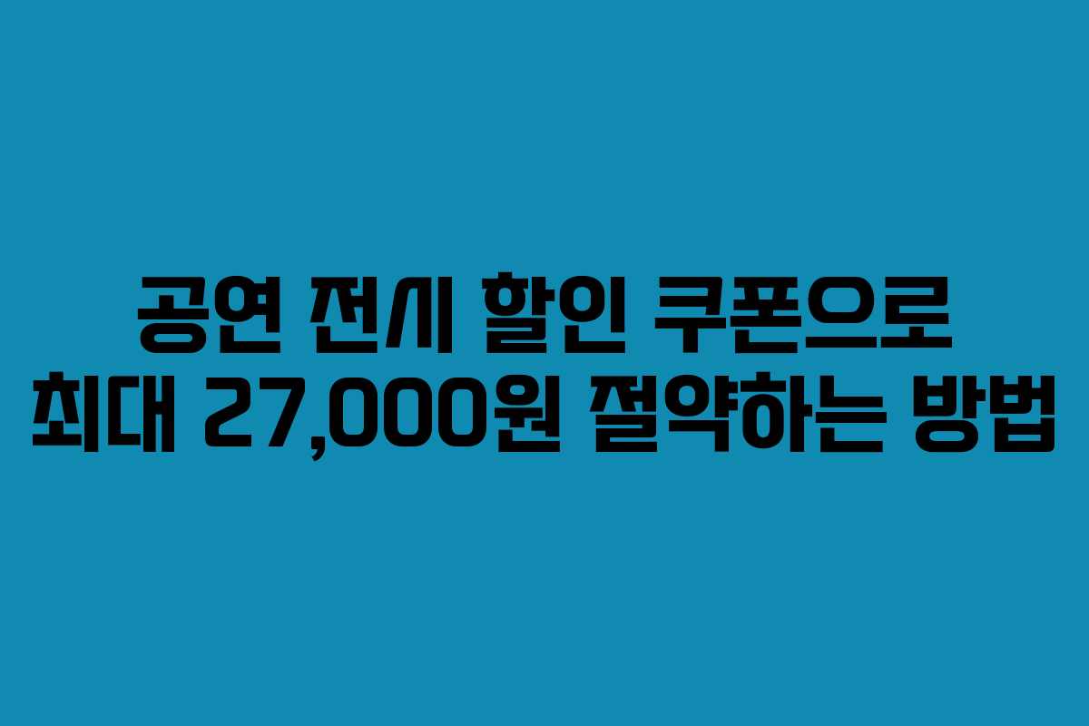 공연 전시 할인 쿠폰으로 최대 27,000원 절약하는 방법