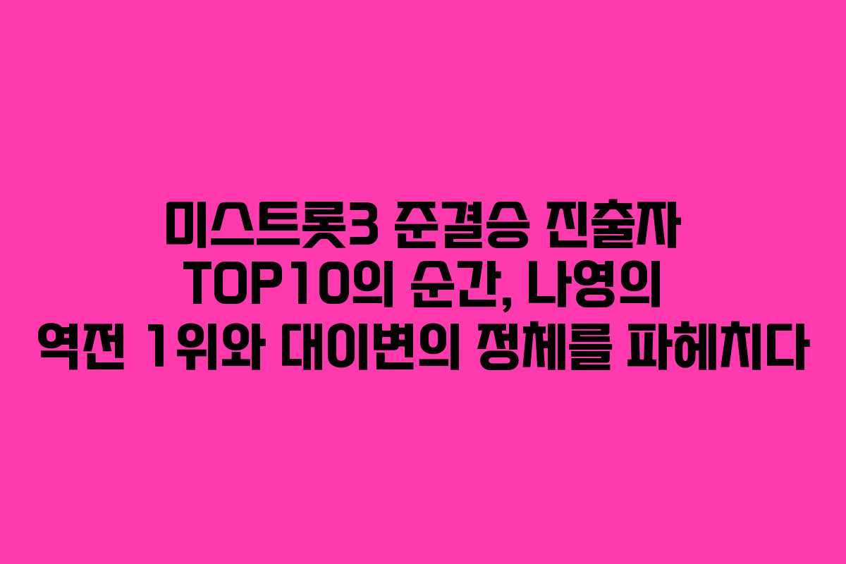 미스트롯3 준결승 진출자 TOP10의 순간, 나영의 역전 1위와 대이변의 정체를 파헤치다