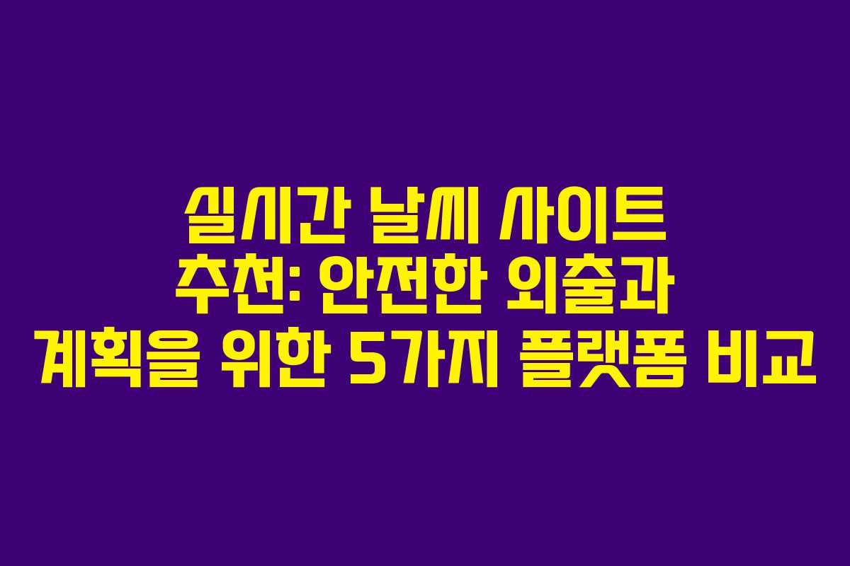 실시간 날씨 사이트 추천: 안전한 외출과 계획을 위한 5가지 플랫폼 비교
