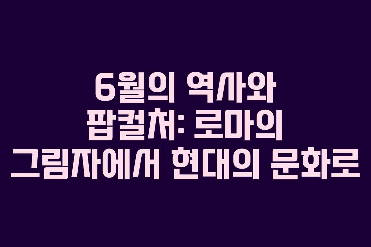 6월의 역사와 팝컬처: 로마의 그림자에서 현대의 문화로