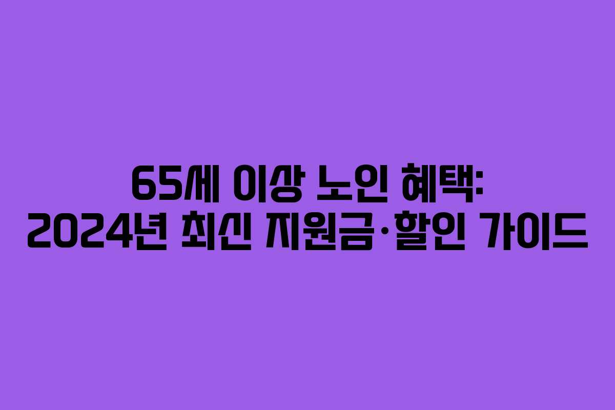 65세 이상 노인 혜택: 2024년 최신 지원금·할인 가이드