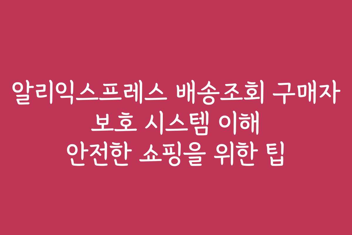 알리익스프레스 배송조회 구매자 보호 시스템 이해 안전한 쇼핑을 위한 팁