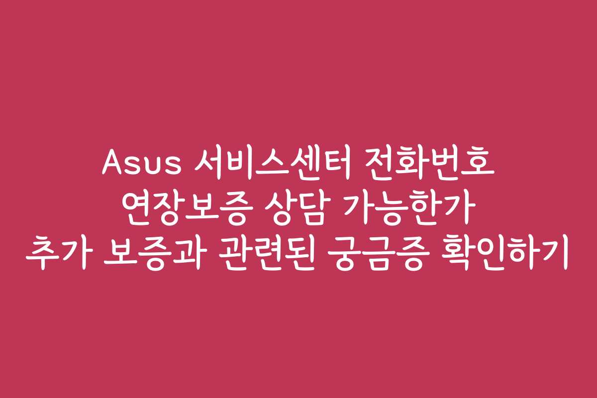 Asus 서비스센터 전화번호 연장보증 상담 가능한가 추가 보증과 관련된 궁금증 확인하기