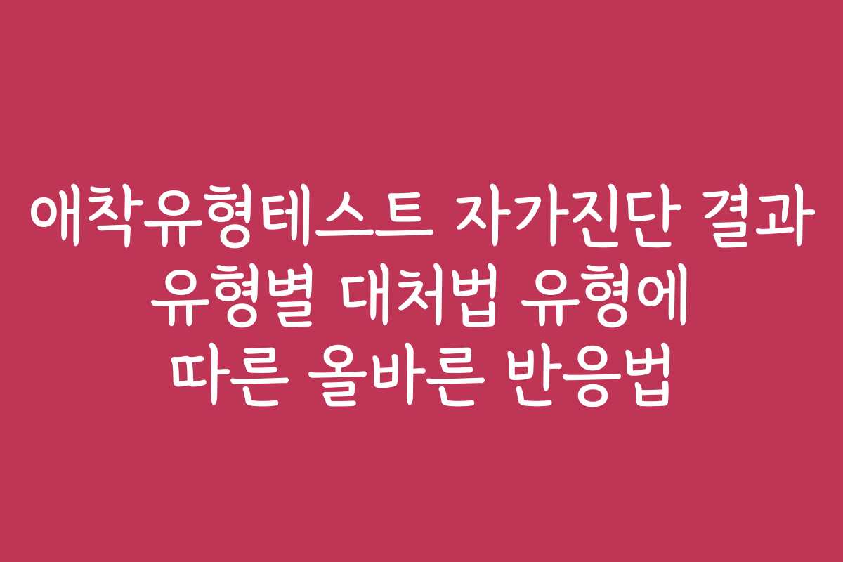 애착유형테스트 자가진단 결과 유형별 대처법 유형에 따른 올바른 반응법