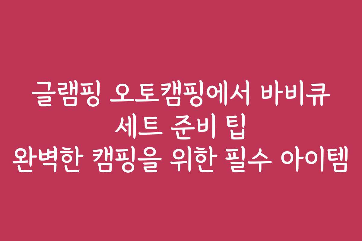 글램핑 오토캠핑에서 바비큐 세트 준비 팁 완벽한 캠핑을 위한 필수 아이템