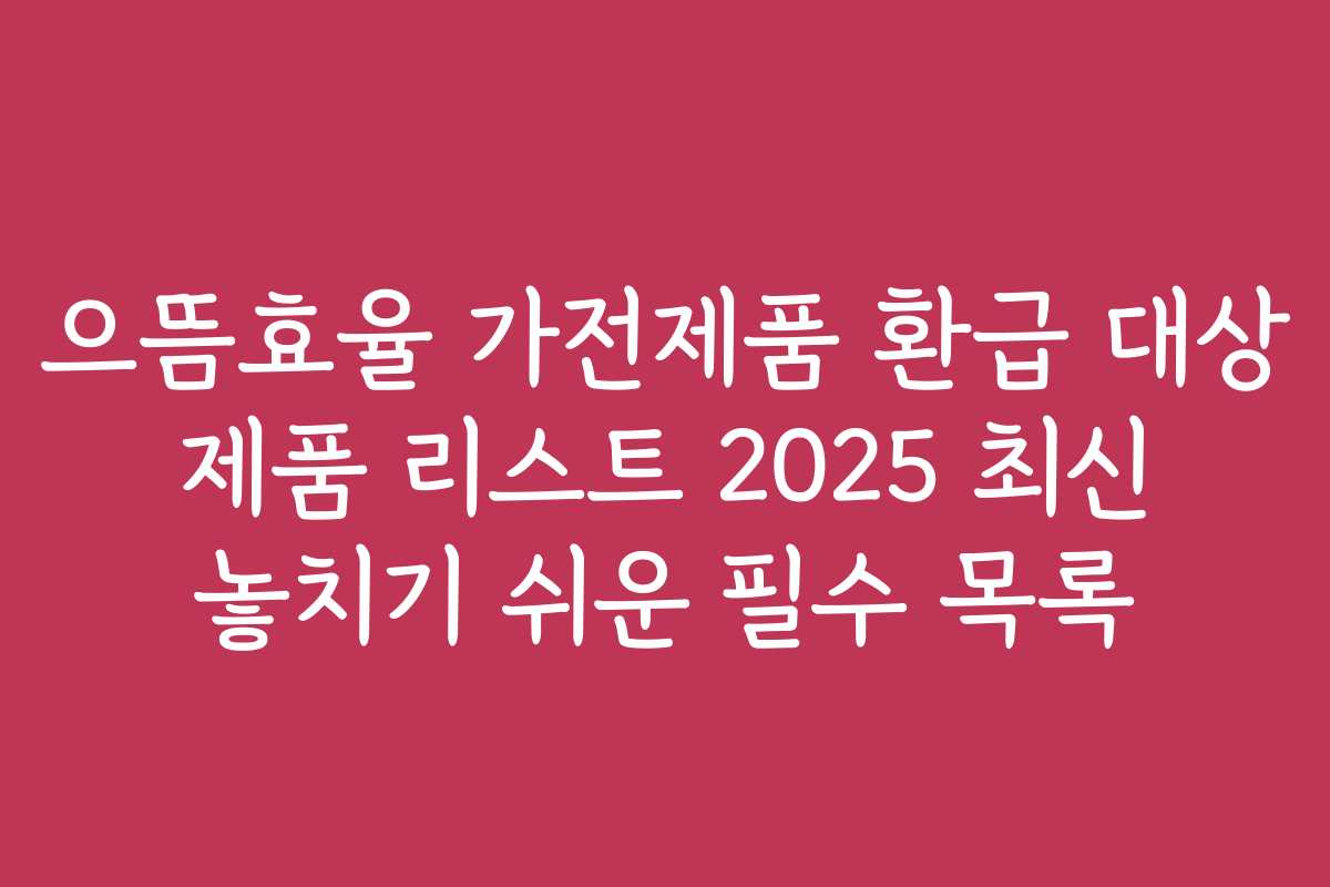 으뜸효율 가전제품 환급 대상 제품 리스트 2025 최신 놓치기 쉬운 필수 목록