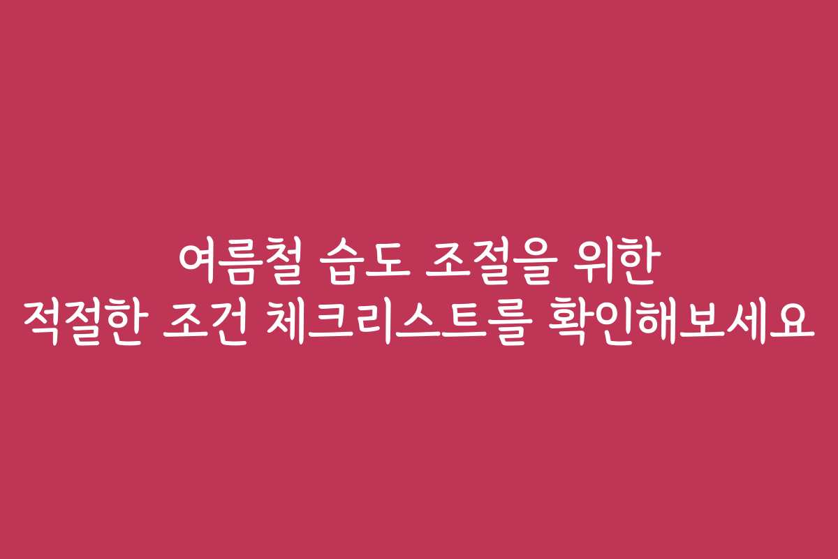 여름철 습도 조절을 위한 적절한 조건 체크리스트를 확인해보세요
