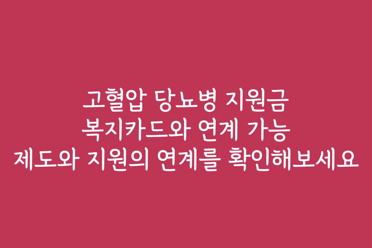 고혈압 당뇨병 지원금 복지카드와 연계 가능 제도와 지원의 연계를 확인해보세요