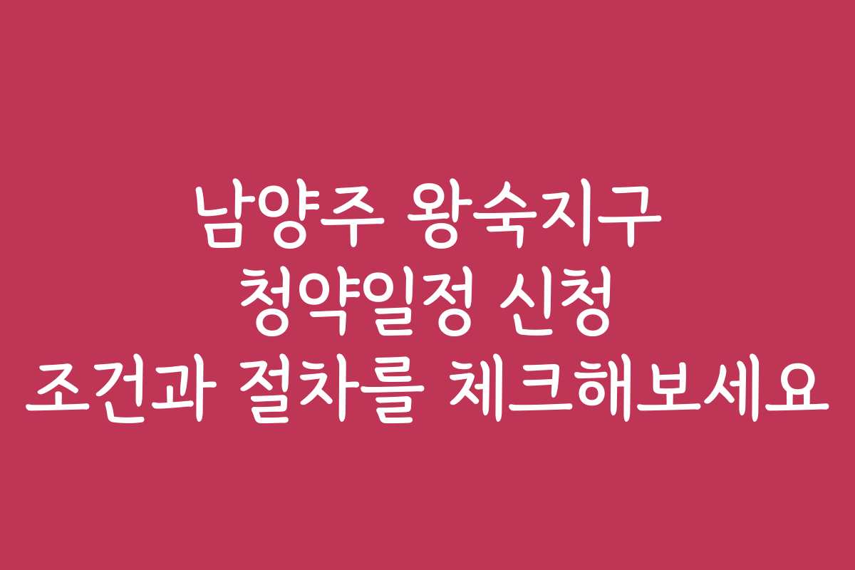 남양주 왕숙지구 청약일정 신청 조건과 절차를 체크해보세요