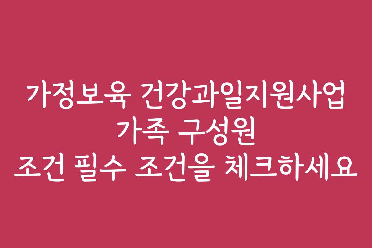 가정보육 건강과일지원사업 가족 구성원 조건 필수 조건을 체크하세요