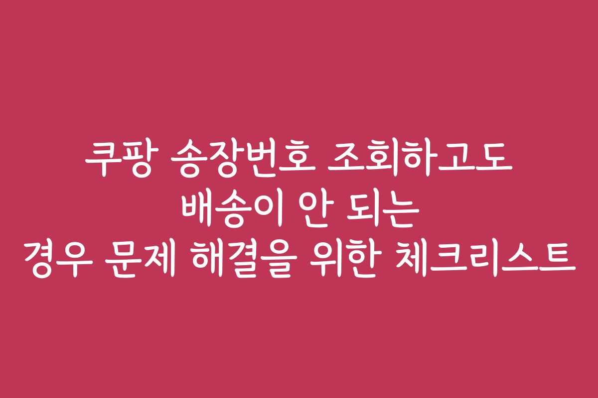 쿠팡 송장번호 조회하고도 배송이 안 되는 경우 문제 해결을 위한 체크리스트