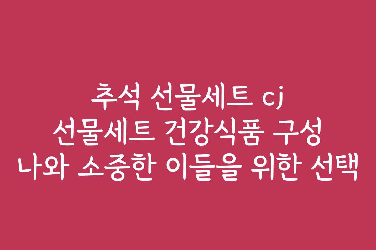 추석 선물세트 cj 선물세트 건강식품 구성 나와 소중한 이들을 위한 선택