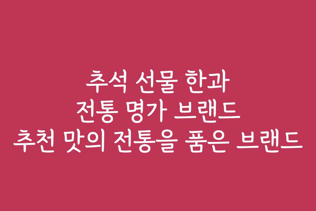 추석 선물 한과 전통 명가 브랜드 추천 맛의 전통을 품은 브랜드