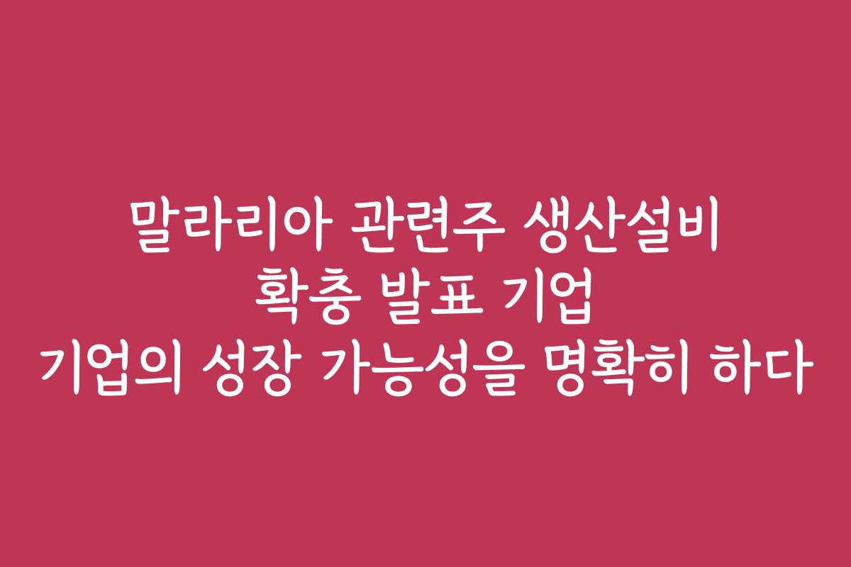 말라리아 관련주 생산설비 확충 발표 기업 기업의 성장 가능성을 명확히 하다
