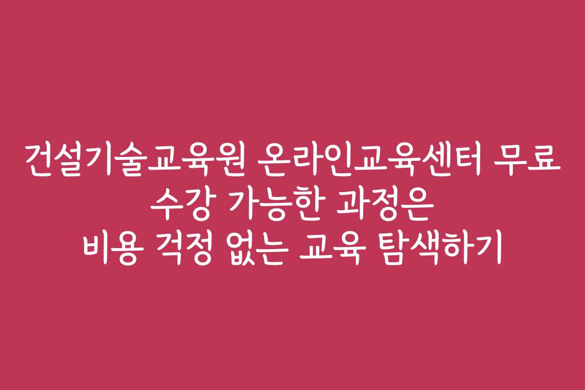 건설기술교육원 온라인교육센터 무료 수강 가능한 과정은 비용 걱정 없는 교육 탐색하기