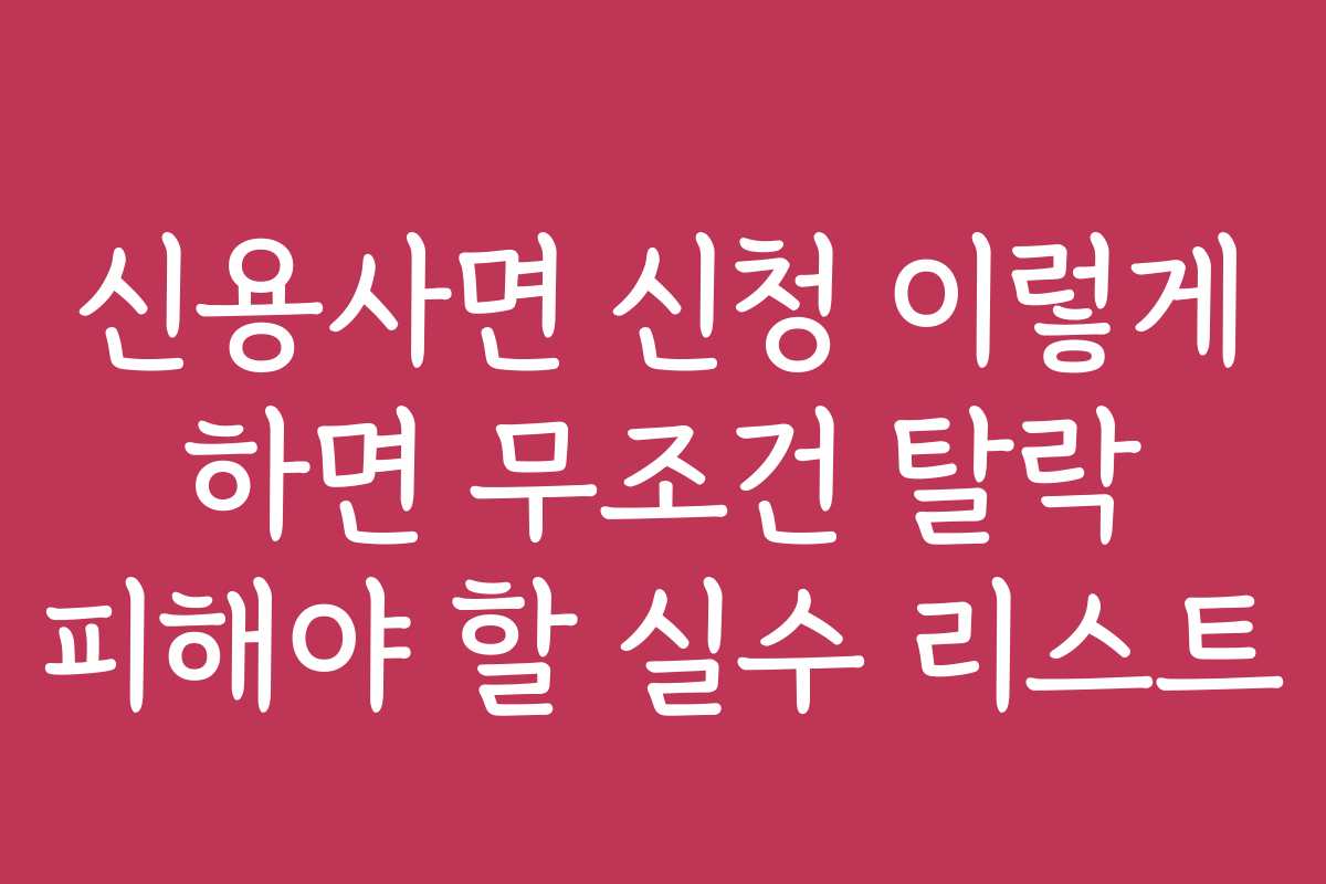신용사면 신청 이렇게 하면 무조건 탈락 피해야 할 실수 리스트