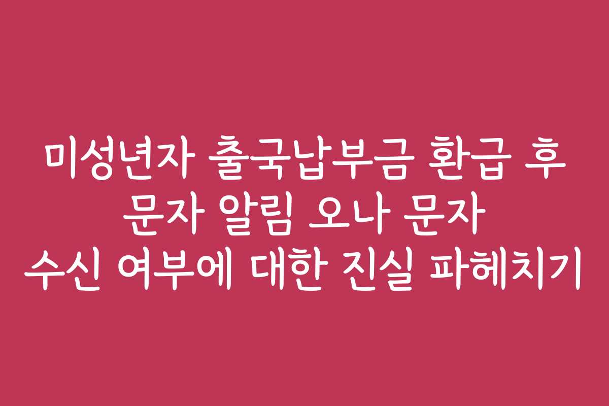 미성년자 출국납부금 환급 후 문자 알림 오나 문자 수신 여부에 대한 진실 파헤치기