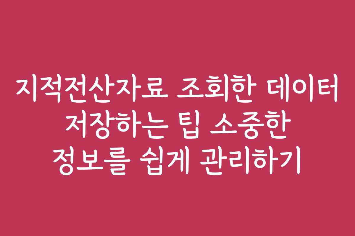 지적전산자료 조회한 데이터 저장하는 팁 소중한 정보를 쉽게 관리하기