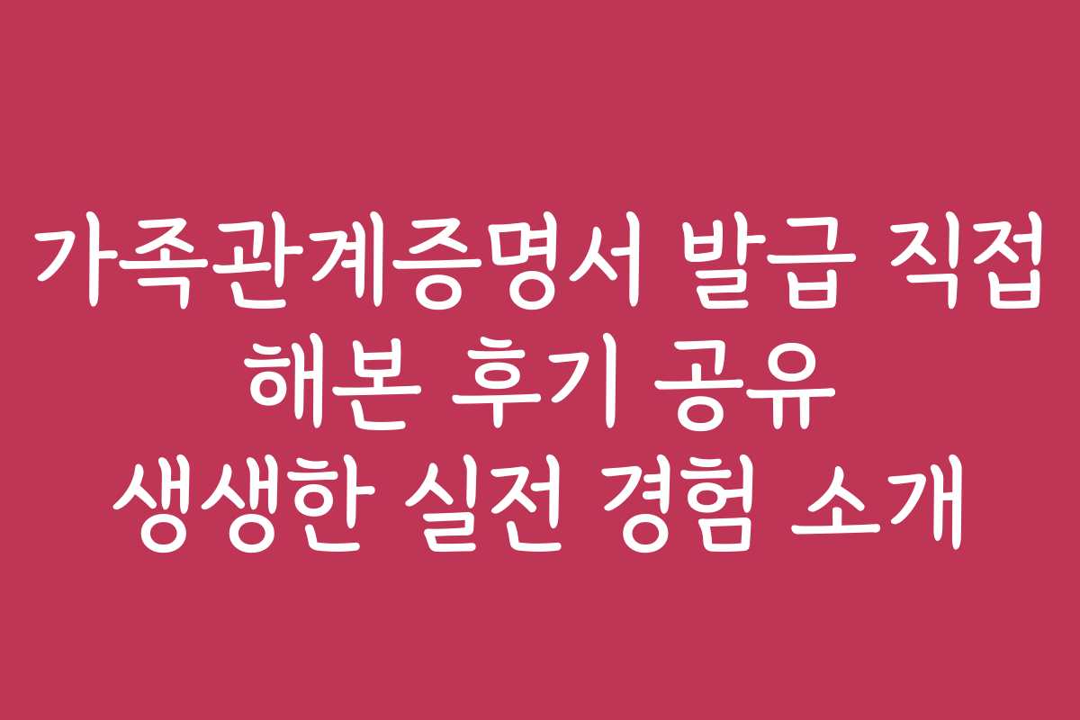가족관계증명서 발급 직접 해본 후기 공유 생생한 실전 경험 소개