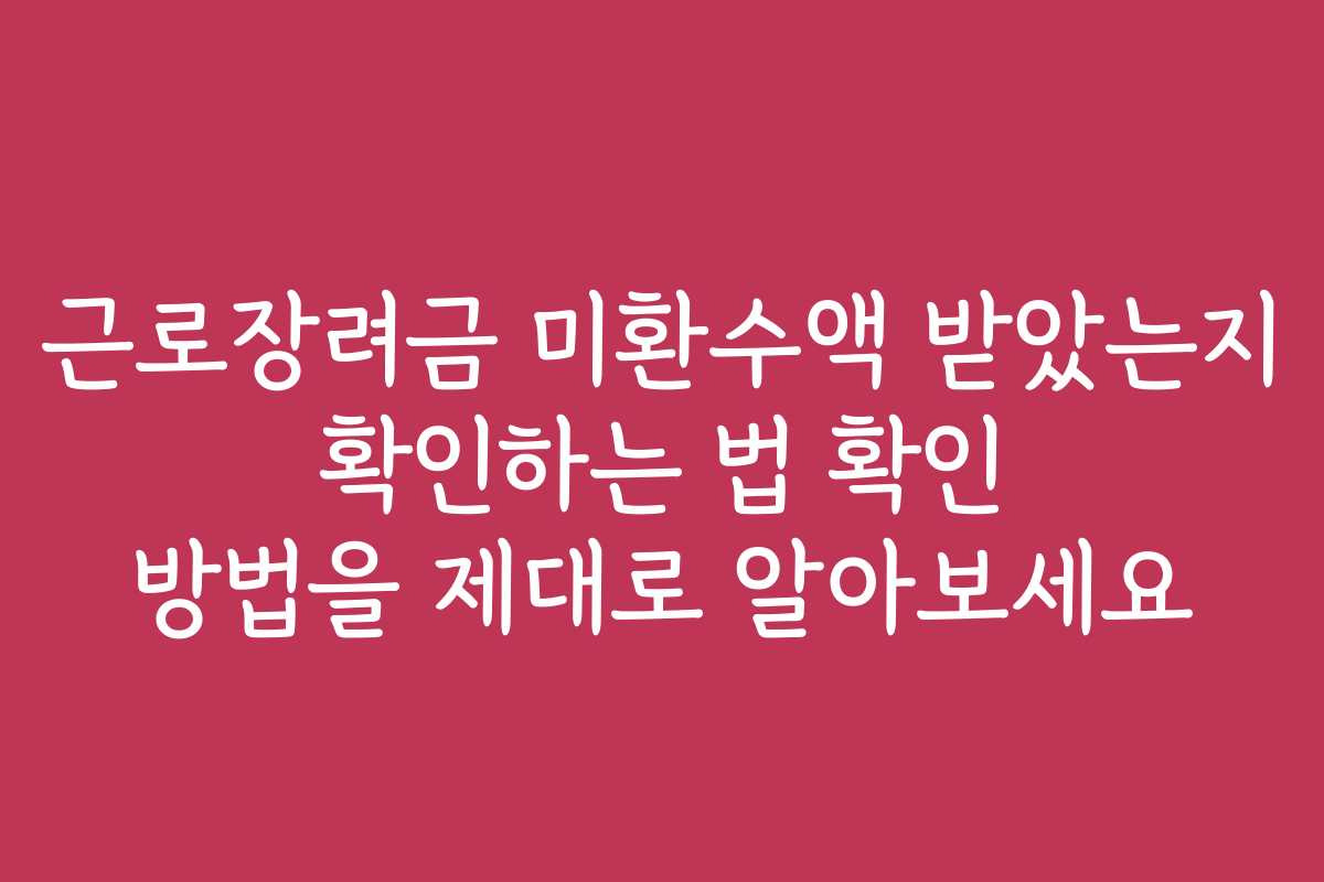 근로장려금 미환수액 받았는지 확인하는 법 확인 방법을 제대로 알아보세요