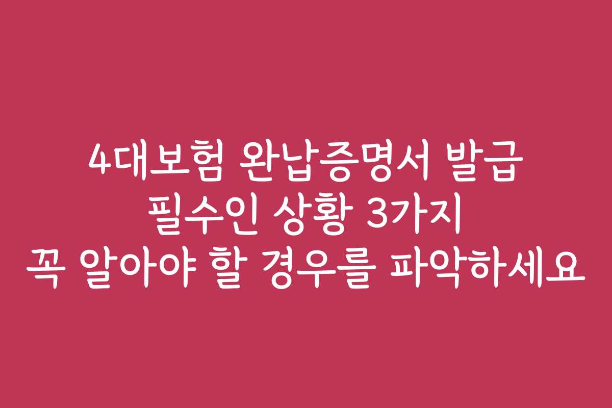 4대보험 완납증명서 발급 필수인 상황 3가지 꼭 알아야 할 경우를 파악하세요