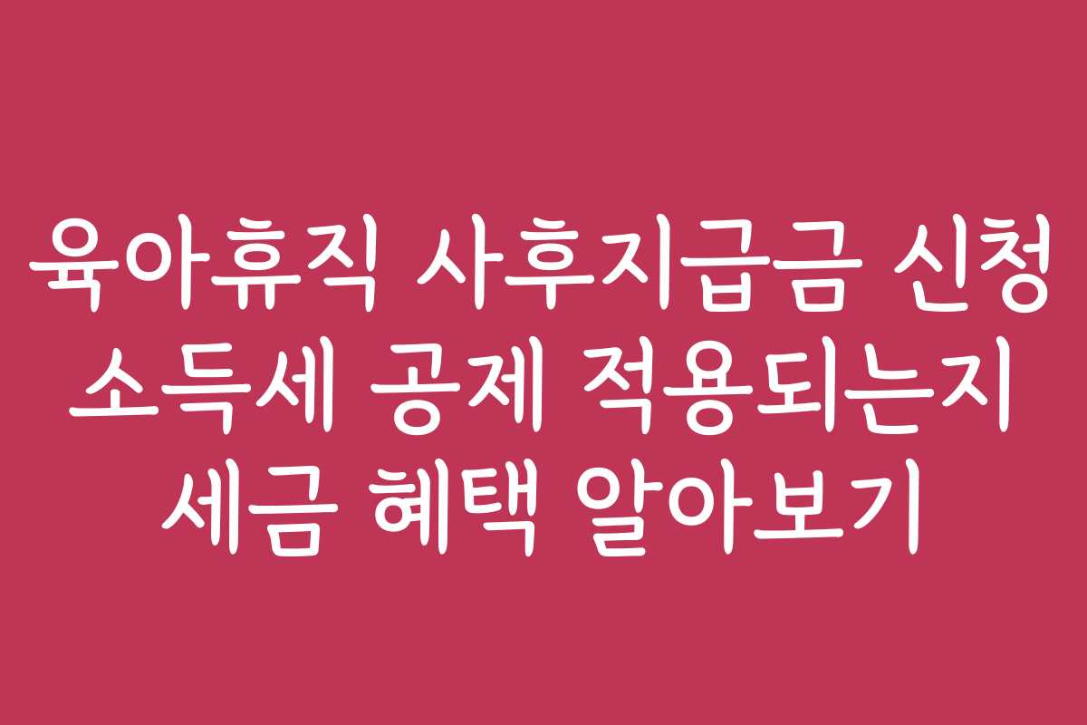 육아휴직 사후지급금 신청 소득세 공제 적용되는지 세금 혜택 알아보기