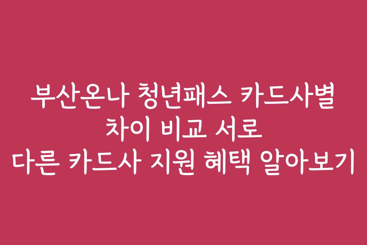 부산온나 청년패스 카드사별 차이 비교 서로 다른 카드사 지원 혜택 알아보기