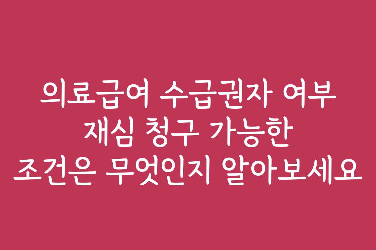 의료급여 수급권자 여부 재심 청구 가능한 조건은 무엇인지 알아보세요