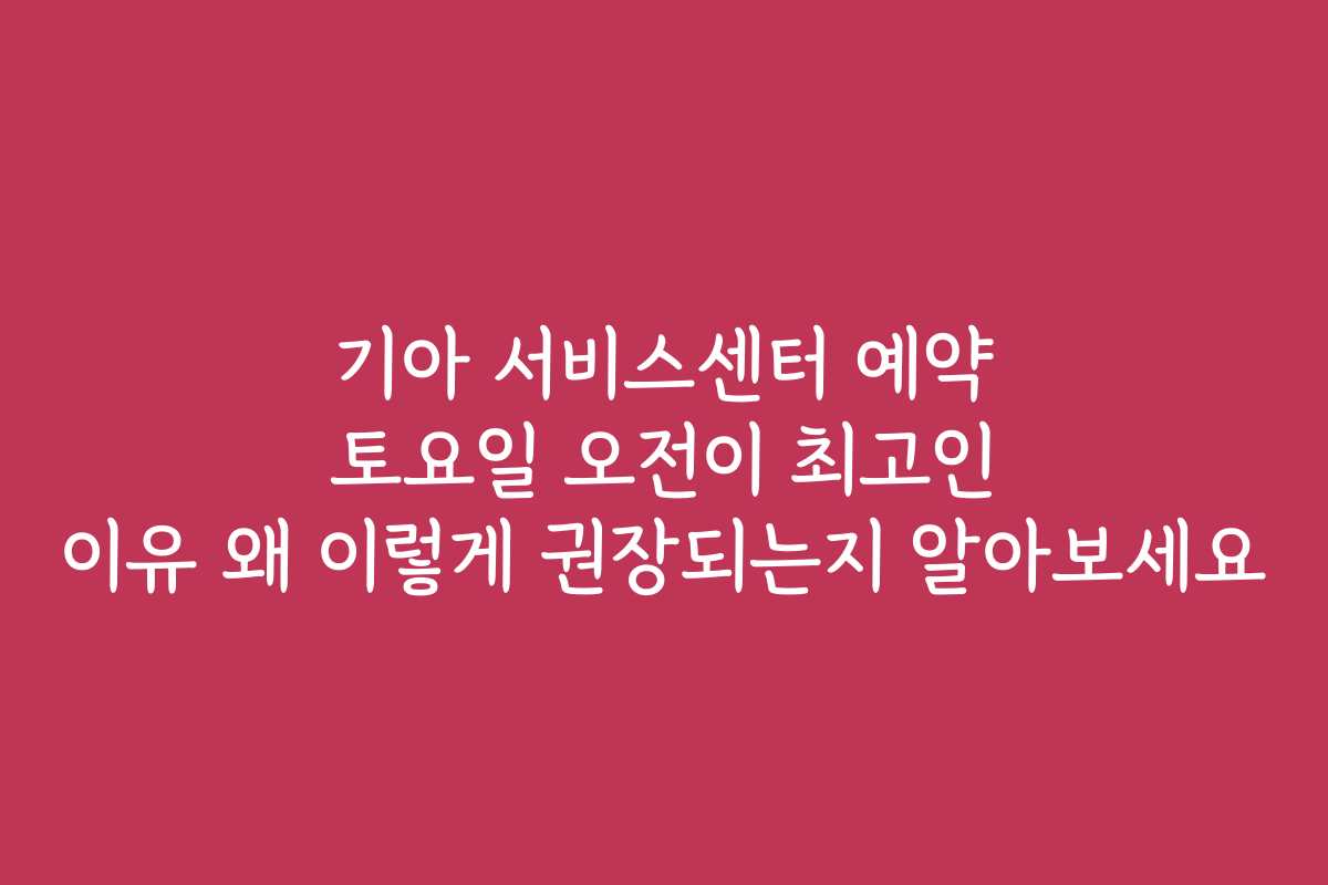 기아 서비스센터 예약 토요일 오전이 최고인 이유 왜 이렇게 권장되는지 알아보세요