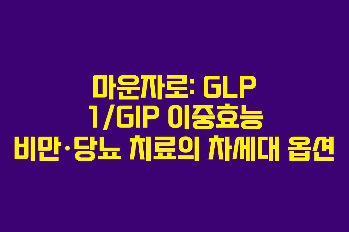 마운자로: GLP 1/GIP 이중효능 비만·당뇨 치료의 차세대 옵션