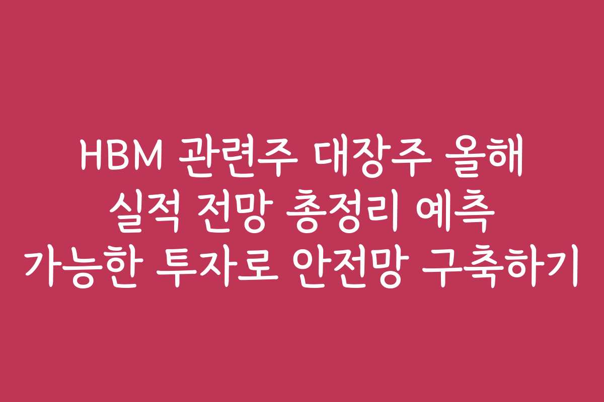 HBM 관련주 대장주 올해 실적 전망 총정리 예측 가능한 투자로 안전망 구축하기