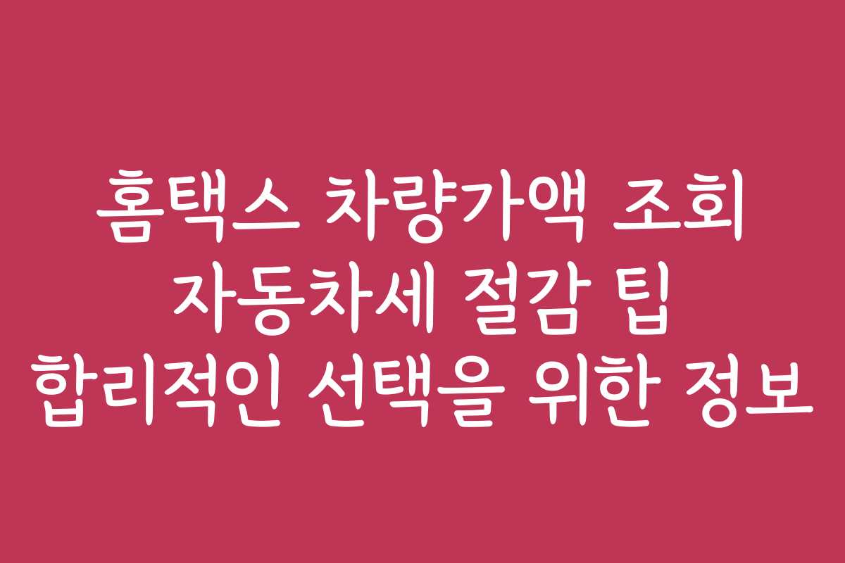홈택스 차량가액 조회 자동차세 절감 팁 합리적인 선택을 위한 정보