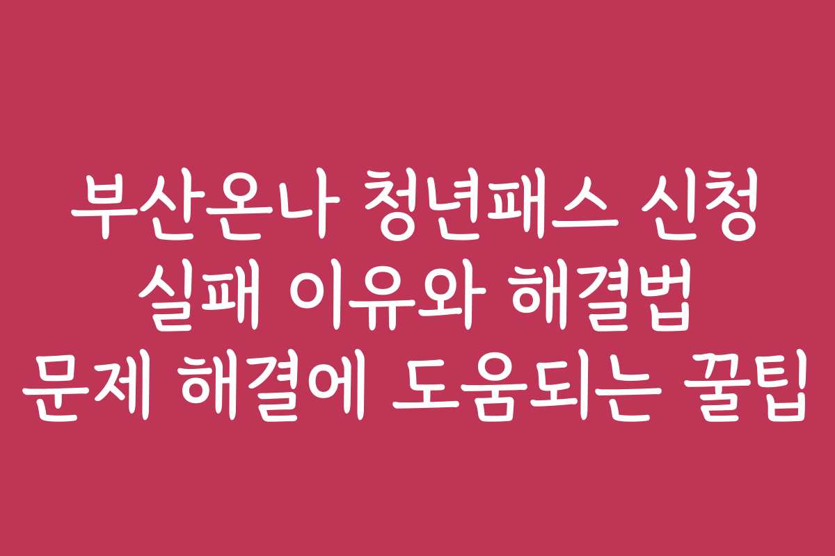 부산온나 청년패스 신청 실패 이유와 해결법 문제 해결에 도움되는 꿀팁
