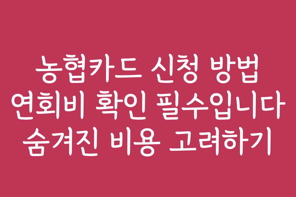 농협카드 신청 방법 연회비 확인 필수입니다 숨겨진 비용 고려하기