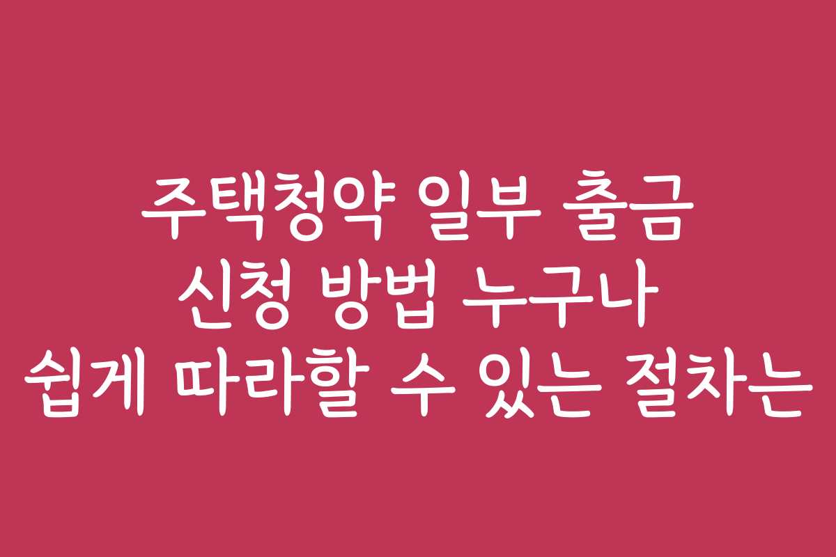 주택청약 일부 출금 신청 방법 누구나 쉽게 따라할 수 있는 절차는