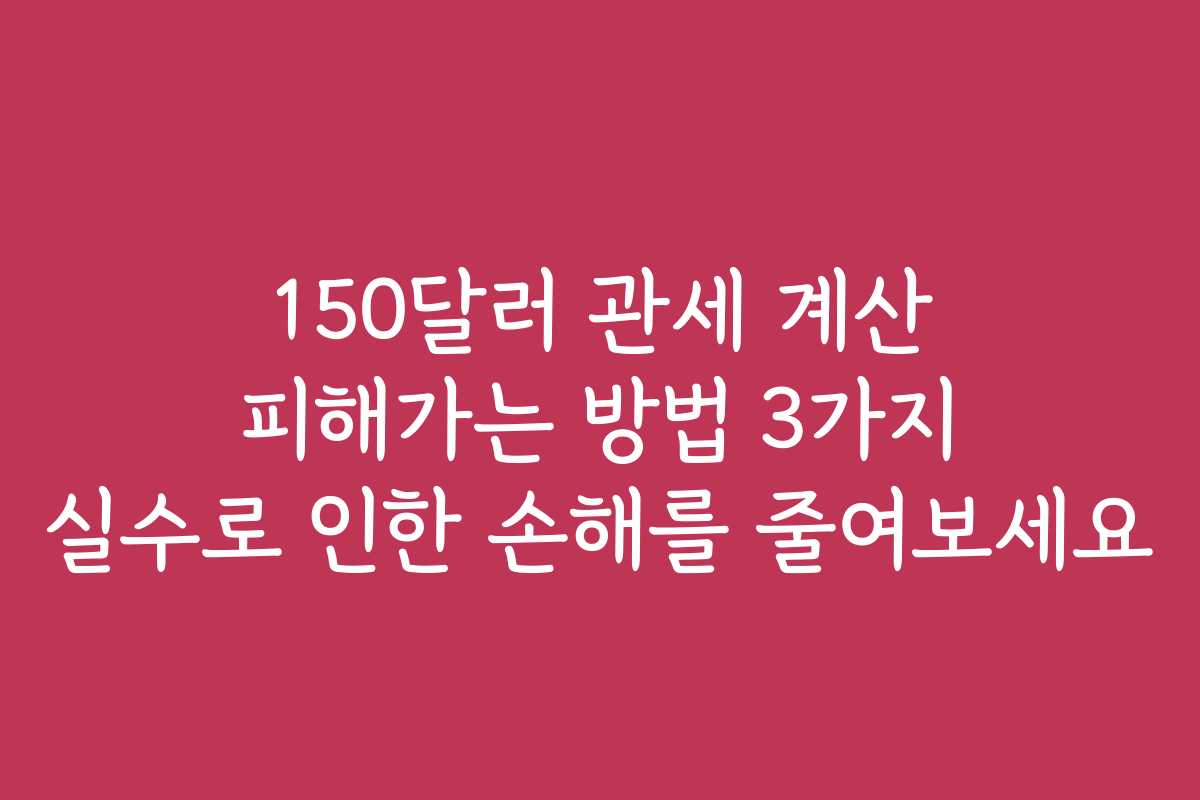 150달러 관세 계산 피해가는 방법 3가지 실수로 인한 손해를 줄여보세요