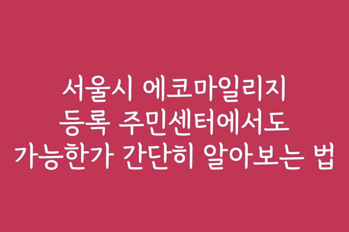 서울시 에코마일리지 등록 주민센터에서도 가능한가 간단히 알아보는 법