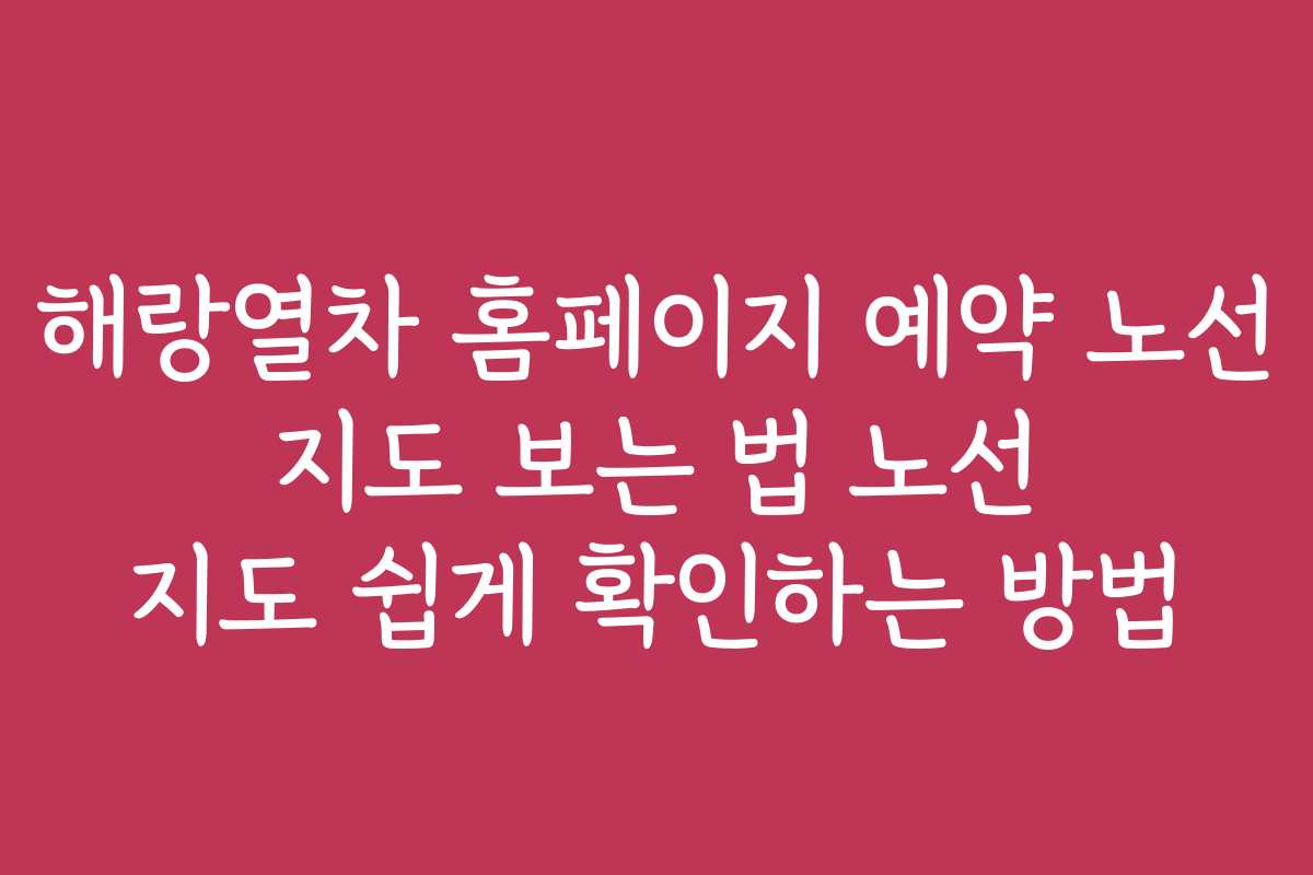 해랑열차 홈페이지 예약 노선 지도 보는 법 노선 지도 쉽게 확인하는 방법
