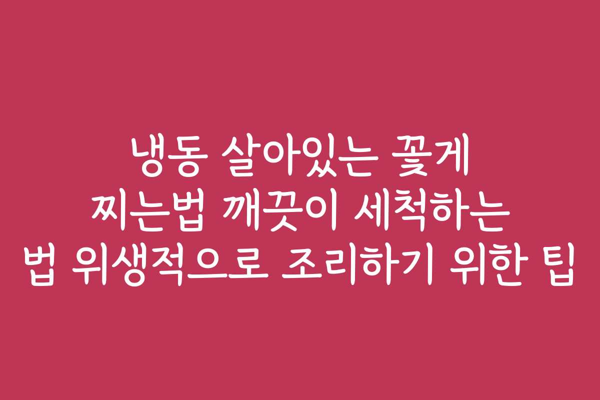 냉동 살아있는 꽃게 찌는법 깨끗이 세척하는 법 위생적으로 조리하기 위한 팁